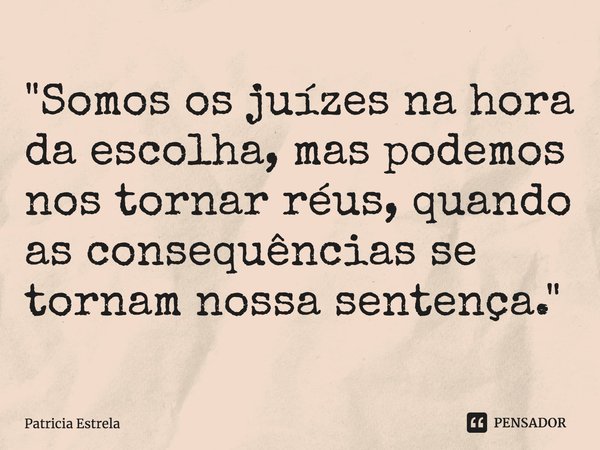 ⁠"Somos os juízes na hora da escolha, mas podemos nos tornar réus,quando as consequências se tornam nossa sentença."... Frase de Patricia Estrela.