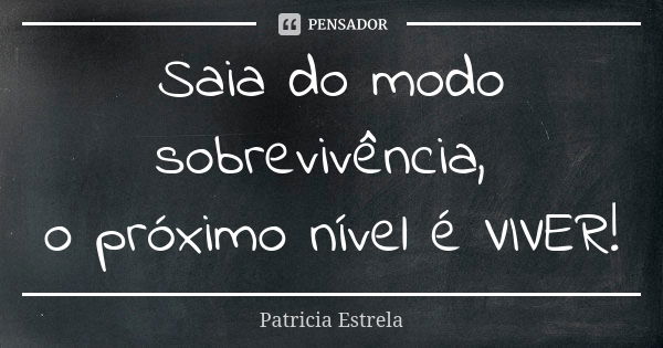 Saia do modo sobrevivência, o próximo nível é VIVER!... Frase de Patricia Estrela.