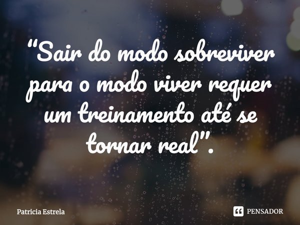 ⁠“Sair do modo sobreviver para o modo viver requer um treinamento até se tornar real”.... Frase de Patricia Estrela.