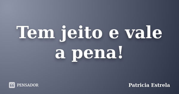 Tem jeito e vale a pena!... Frase de Patricia Estrela.