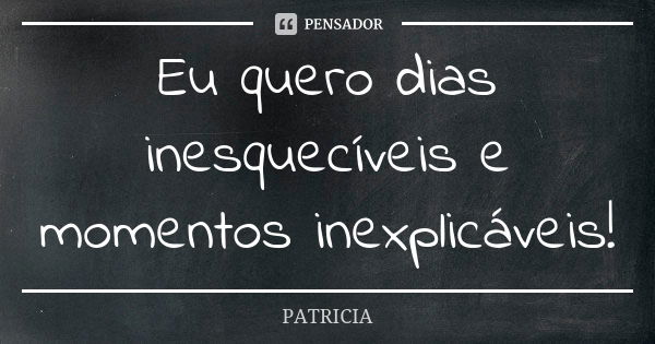 Eu quero dias inesquecíveis e momentos inexplicáveis!... Frase de Patrícia..