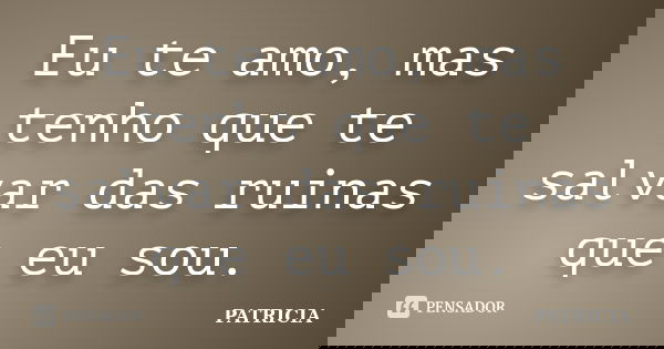 Eu te amo, mas tenho que te salvar das ruinas que eu sou.... Frase de Patrícia.