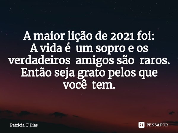 A maior lição de 2021 foi: A vida é um sopro e os verdadeiros amigos são raros. Então seja grato pelos que você tem. ⁠... Frase de Patrícia F Dias.