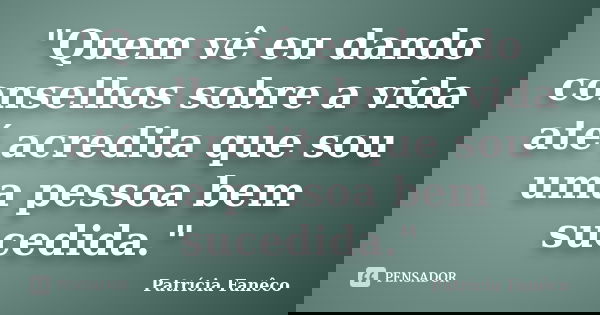 "Quem vê eu dando conselhos sobre a vida até acredita que sou uma pessoa bem sucedida."... Frase de Patrícia Fanêco.