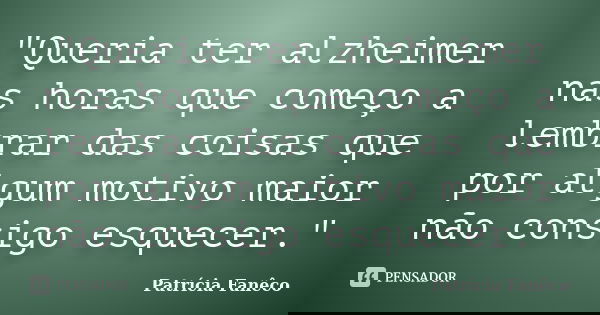 "Queria ter alzheimer nas horas que começo a lembrar das coisas que por algum motivo maior não consigo esquecer."... Frase de Patrícia Fanêco.