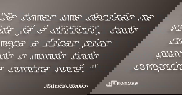 "Se tomar uma decisão na vida já é dificil, tudo começa a ficar pior quando o mundo todo conspira contra você."... Frase de Patrícia Fanêco.