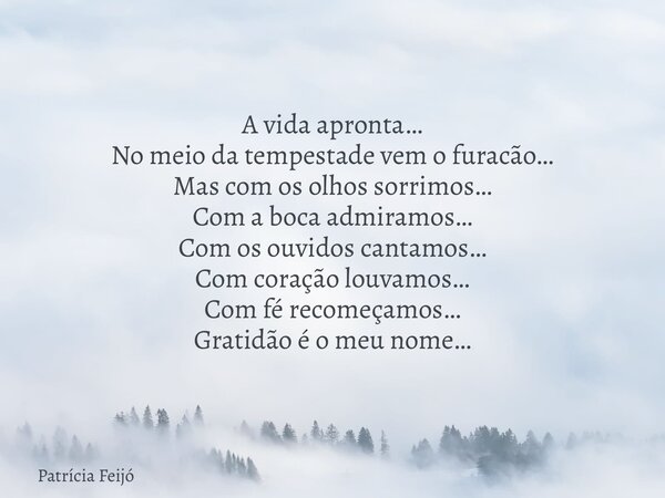 A vida apronta… No meio da tempestade vem o furacão… Mas com os olhos sorrimos… Com a boca admiramos… Com os ouvidos cantamos… Com coração louvamos… Com fé reco... Frase de Patrícia Feijó.