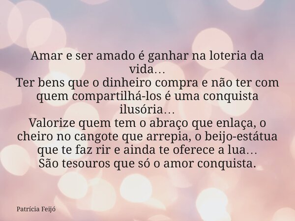 Amar e ser amado é ganhar na loteria da vida… Ter bens que o dinheiro compra e não ter com quem compartilhá-los é uma conquista ilusória… Valorize quem tem o ab... Frase de Patrícia Feijó.