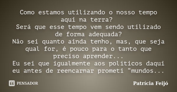 Como estamos utilizando o nosso tempo aqui na terra? Será que esse tempo vem sendo utilizado de forma adequada? Não sei quanto ainda tenho, mas, que seja qual f... Frase de Patrícia Feijó.