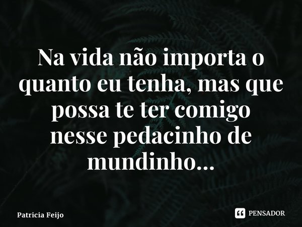 ⁠Na vida não importa o quanto eu tenha, mas que possa te ter comigo nesse pedacinho de mundinho…... Frase de Patrícia Feijó.