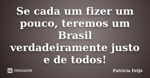 Se cada um fizer um pouco, teremos um Brasil verdadeiramente justo e de todos!... Frase de Patrícia Feijó.