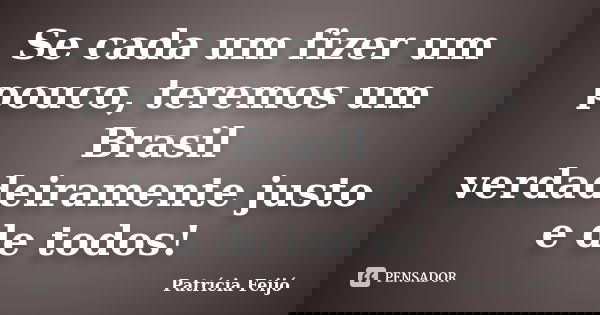 Se cada um fizer um pouco, teremos um Brasil verdadeiramente justo e de todos!... Frase de Patrícia Feijó.