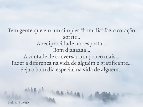 Tem gente que em um simples “bom dia” faz o coração sorrir… A reciprocidade na resposta… Bom diaaaaaa… A vontade de conversar um pouco mais… Fazer a diferença n... Frase de Patrícia Feijó.