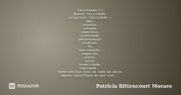 Felicidade!!!! Buscar felicidade, conquistar felicidade... amor, ousadia, coragem, esperança, insanidade, perseverança, otimismo, fé, bom coração, compaixão, so... Frase de Patricia Bittencourt Moraes.