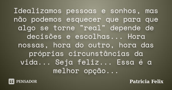 Idealizamos pessoas e sonhos, mas não podemos esquecer que para que algo se torne "real" depende de decisões e escolhas... Hora nossas, hora do outro,... Frase de Patrícia Felix.