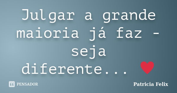 Julgar a grande maioria já faz - seja diferente... ♥... Frase de Patricia Felix.