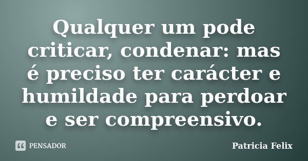 Qualquer um pode criticar, condenar: mas é preciso ter carácter e humildade para perdoar e ser compreensivo.... Frase de Patricia Felix.