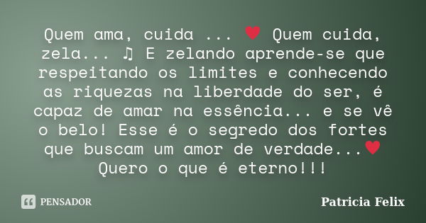 Quem ama, cuida ... ♥ Quem cuida, zela... ♫ E zelando aprende-se que respeitando os limites e conhecendo as riquezas na liberdade do ser, é capaz de... Frase de Patricia Felix.