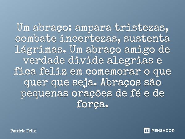 Um abraço: ampara tristezas, combate incertezas, sustenta lágrimas. Um abraço amigo de verdade divide alegrias e fica feliz em comemorar o que quer que seja. Ab... Frase de Patricia Felix.