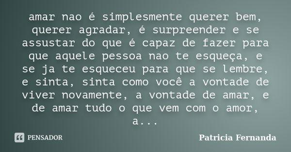 amar nao é simplesmente querer bem, querer agradar, é surpreender e se assustar do que é capaz de fazer para que aquele pessoa nao te esqueça, e se ja te esquec... Frase de Patricia Fernanda.