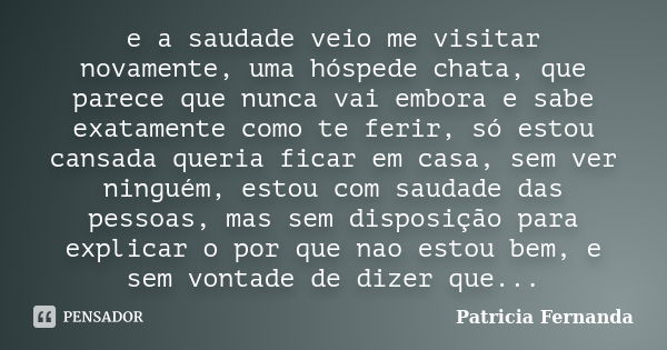 e a saudade veio me visitar novamente, uma hóspede chata, que parece que nunca vai embora e sabe exatamente como te ferir, só estou cansada queria ficar em casa... Frase de Patricia Fernanda.