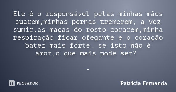 Ele é o responsável pelas minhas mãos suarem,minhas pernas tremerem, a voz sumir,as maças do rosto corarem,minha respiração ficar ofegante e o coração bater mai... Frase de Patricia Fernanda.