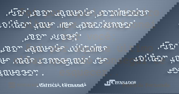 Foi por aquele primeiro olhar que me apaixonei por você; Foi por aquele último olhar que não consegui te esquecer..... Frase de Patricia Fernanda.