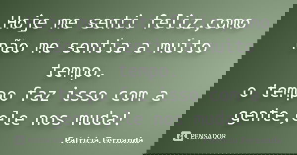 Hoje me senti feliz,como não me sentia a muito tempo. o tempo faz isso com a gente,ele nos muda!... Frase de Patricia Fernanda.