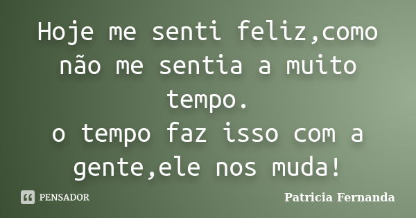 Hoje me senti feliz,como não me sentia a muito tempo. o tempo faz isso com a gente,ele nos muda!... Frase de Patricia Fernanda.