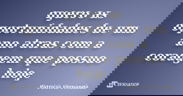 quero as oportunidades de um ano atras com a coragem que possuo hoje... Frase de Patricia Fernanda.