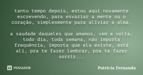 tanto tempo depois, estou aqui novamente escrevendo, para esvaziar a mente ou o coração, simplesmente para aliviar a alma. a saudade daqueles que amamos, vem e ... Frase de Patricia Fernanda.