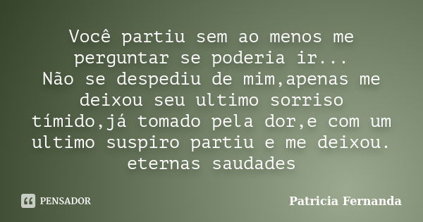 Você partiu sem ao menos me perguntar se poderia ir... Não se despediu de mim,apenas me deixou seu ultimo sorriso tímido,já tomado pela dor,e com um ultimo susp... Frase de Patricia Fernanda.