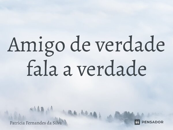 ⁠Amigo de verdade fala a verdade... Frase de Patrícia Fernandes da Silva.