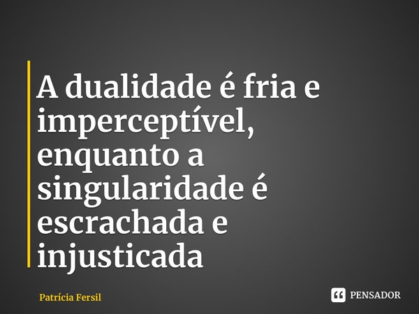 ⁠A dualidade é fria e imperceptível, enquanto a singularidade é escrachada e injustiçada... Frase de Patrícia Fersil.
