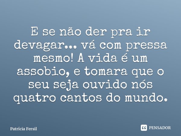 ⁠E se não der pra ir devagar... vá com pressa mesmo! A vida é um assobio, e tomara que o seu seja ouvido nós quatro cantos do mundo.... Frase de Patrícia Fersil.