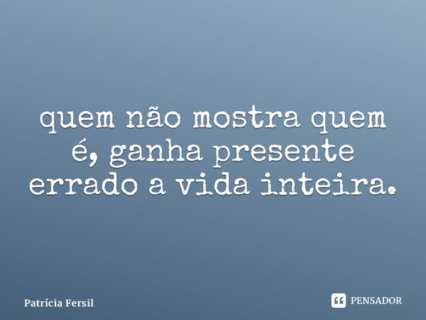 ⁠quem não mostra quem é, ganha presente errado a vida inteira.... Frase de Patrícia Fersil.