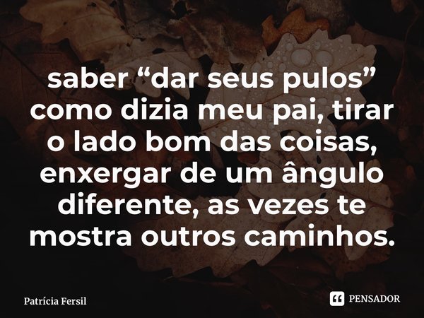 ⁠saber “dar seus pulos” como dizia meu pai, tirar o lado bom das coisas, enxergar de um ângulo diferente, as vezes te mostra outros caminhos.... Frase de Patrícia Fersil.