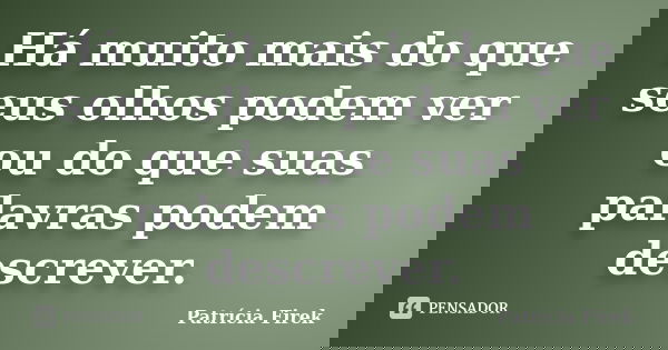 Há muito mais do que seus olhos podem ver ou do que suas palavras podem descrever.... Frase de Patrícia Firek.
