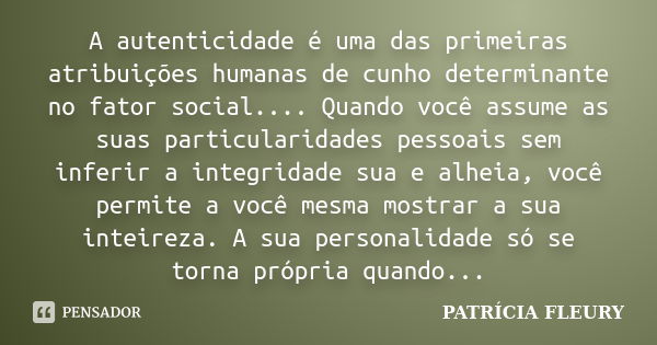 A autenticidade é uma das primeiras atribuições humanas de cunho determinante no fator social.... Quando você assume as suas particularidades pessoais sem infer... Frase de PATRÍCIA FLEURY.