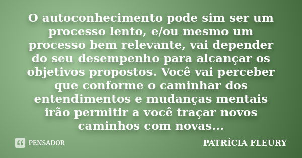 O autoconhecimento pode sim ser um processo lento, e/ou mesmo um processo bem relevante, vai depender do seu desempenho para alcançar os objetivos propostos. Vo... Frase de PATRÍCIA FLEURY.