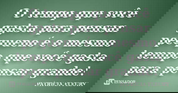 O tempo que você gasta para pensar pequeno é o mesmo tempo que você gasta para pensar grande!... Frase de Patrícia Fleury.