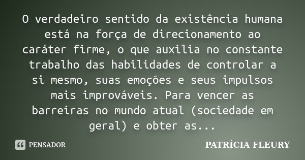 O verdadeiro sentido da existência humana está na força de direcionamento ao caráter firme, o que auxilia no constante trabalho das habilidades de controlar a s... Frase de PATRÍCIA FLEURY.