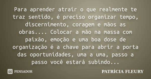 Para aprender atrair o que realmente te traz sentido, é preciso organizar tempo, discernimento, coragem e mãos as obras.... Colocar a mão na massa com paixão, e... Frase de PATRÍCIA FLEURY.