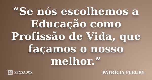 “Se nós escolhemos a Educação como Profissão de Vida, que façamos o nosso melhor.”... Frase de PATRÍCIA FLEURY.