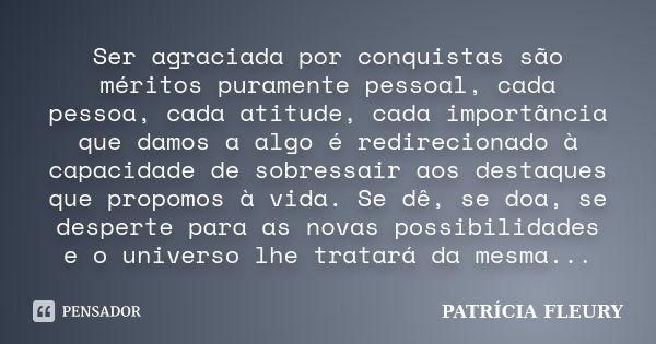 Ser agraciada por conquistas são méritos puramente pessoal, cada pessoa, cada atitude, cada importância que damos a algo é redirecionado à capacidade de sobress... Frase de PATRÍCIA FLEURY.