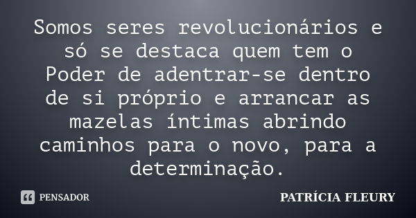 Somos seres revolucionários e só se destaca quem tem o Poder de adentrar-se dentro de si próprio e arrancar as mazelas íntimas abrindo caminhos para o novo, par... Frase de PATRÍCIA FLEURY.