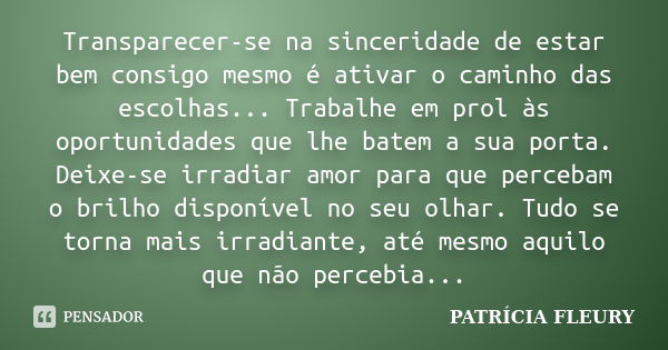 Transparecer-se na sinceridade de estar bem consigo mesmo é ativar o caminho das escolhas... Trabalhe em prol às oportunidades que lhe batem a sua porta. Deixe-... Frase de PATRÍCIA FLEURY.