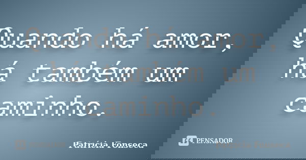 Quando há amor, há também um caminho.... Frase de Patrícia Fonseca.