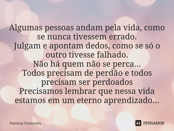 ⁠Algumas pessoas andam pela vida, como se nunca tivessem errado.
Julgam e apontam dedos, como se só o outro tivesse falhado.
Não há quem não se perca...
Todos p... Frase de Patrícia Francetto.