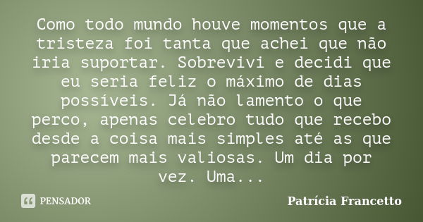 Como todo mundo houve momentos que a tristeza foi tanta que achei que não iria suportar. Sobrevivi e decidi que eu seria feliz o máximo de dias possíveis. Já nã... Frase de Patrícia Francetto.